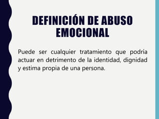 DEFINICIÓN DE ABUSO
EMOCIONAL
Puede ser cualquier tratamiento que podría
actuar en detrimento de la identidad, dignidad
y estima propia de una persona.
 