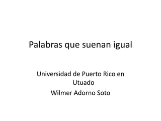 Universidad de Puerto Rico en
Utuado
Wilmer Adorno Soto
Palabras que suenan igual
 