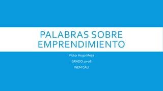 PALABRAS SOBRE
EMPRENDIMIENTO
Víctor Hugo Mejia
GRADO 10-08
INEMCALI
 