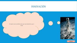 INNOVACIÓN
volver
Es mejorar cosas o productos para que cause impresión y que se
venda.
 