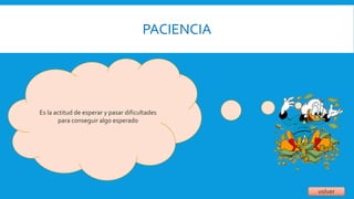 PACIENCIA
volver
Es la actitud de esperar y pasar dificultades
para conseguir algo esperado
 