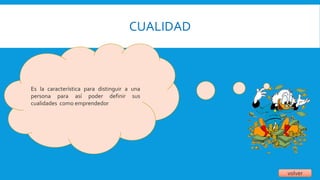 CUALIDAD
volver
Es la característica para distinguir a una
persona para así poder definir sus
cualidades como emprendedor
 