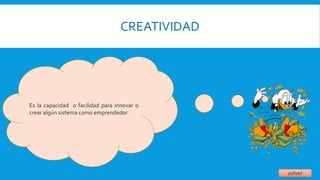 CREATIVIDAD
volver
Es la capacidad o facilidad para innovar o
crear algún sistema como emprendedor
 