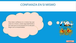 CONFIANZA EN SI MISMO
volver
Para tener confianza en si mismo hay que
creer en si mismo y tener seguridad frente a
las cosas que se nos presenta en la vida para
llegar a ser un emprendedor
 
