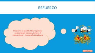 ESFUERZO
volver
El esfuerzo es la actitud de una persona
para conseguir las cosas, tanto en el
mejoramiento y el desarrollo de cada uno
 