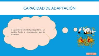 CAPACIDAD DE ADAPTACIÓN
volver
la capacidad o habilidad para ajustarse a un
cambio frente a circunstancias que se
presenten
 
