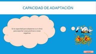 CAPACIDAD DE ADAPTACIÓN
volver
Es la capacidad para adaptarse a un clima
para soportar cosas positivas o cosas
negativas
 