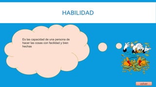 HABILIDAD
volver
Es las capacidad de una persona de
hacer las cosas con facilidad y bien
hechas
 