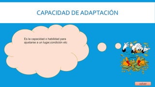 CAPACIDAD DE ADAPTACIÓN
volver
Es la capacidad o habilidad para
ajustarse a un lugar,condición etc
 