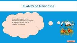 PLANES DE NEGOCIOS
volver
Un plan de negocio es una
declaración formal de un conjunto
de objetivos de una idea o
iniciativa empresarial
 