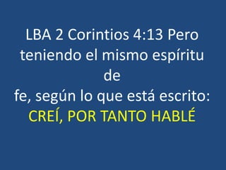 LBA 2 Corintios 4:13 Pero
teniendo el mismo espíritu
de
fe, según lo que está escrito:
CREÍ, POR TANTO HABLÉ
 