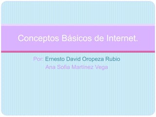 Conceptos Básicos de Internet. 
Por: Ernesto David Oropeza Rubio 
Ana Sofia Martínez Vega 
 