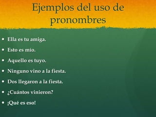 Ejemplos del uso de
pronombres
 Ella es tu amiga.
 Esto es mío.
 Aquello es tuyo.
 Ninguno vino a la fiesta.
 Dos llegaron a la fiesta.
 ¿Cuántos vinieron?
 ¡Qué es eso!
 