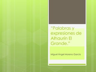 “Palabras y
expresiones de
Alhaurín El
Grande.”

Miguel Ángel Moreno García
 