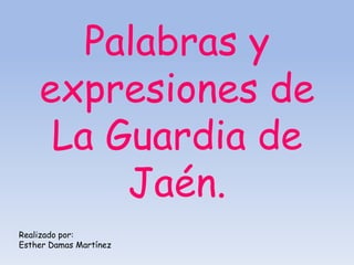 Palabras y
    expresiones de
     La Guardia de
         Jaén.
Realizado por:
Esther Damas Martínez
 