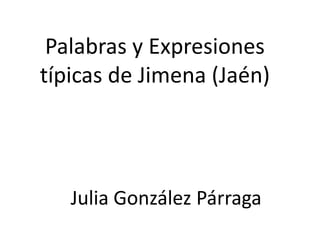 Palabras y Expresiones
típicas de Jimena (Jaén)




   Julia González Párraga
 