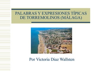 PALABRAS Y EXPRESIONES TÍPICAS
  DE TORREMOLINOS (MÁLAGA)




     Por Victoria Diaz Wallsten
 