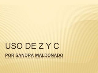 POR SANDRA MALDONADO
USO DE Z Y C
 