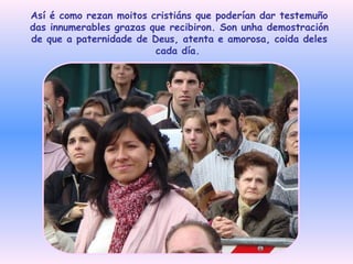 Así é como rezan moitos cristiáns que poderían dar testemuño das innumerables grazas que recibiron. Son unha demostración de que a paternidade de Deus, atenta e amorosa, coida deles cada día.   