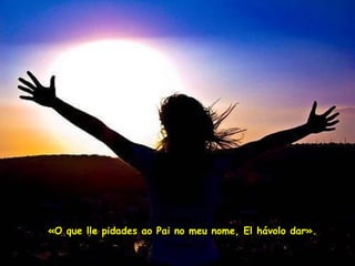 «O que lle pidades ao Pai no meu nome, El hávolo dar». 