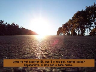 Como te vai escoitar El, que é o teu pai, nestes casos? Enganaríate. E isto non o fará nunca.   