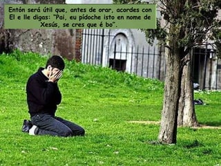 Entón será útil que, antes de orar, acordes con El e lle digas: “Pai, eu pídoche isto en nome de Xesús, se cres que é bo”.   