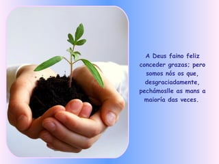 A Deus faino feliz conceder grazas; pero somos nós os que, desgraciadamente, pechámoslle as mans a maioría das veces.   