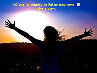 «O que lle pidades ao Pai no meu nome, El hávolo dar». 