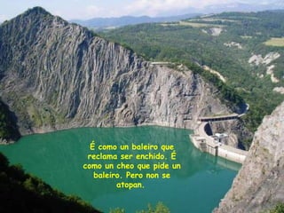 É como un baleiro que reclama ser enchido. É como un cheo que pide un baleiro. Pero non se atopan.   