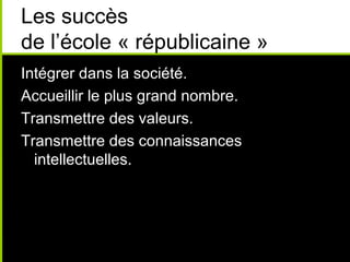 Les succès
de l’école « républicaine »
Intégrer dans la société.
Accueillir le plus grand nombre.
Transmettre des valeurs.
Transmettre des connaissances
intellectuelles.
 