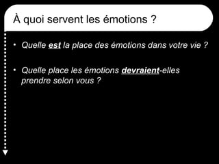 À quoi servent les émotions ?
• Quelle est la place des émotions dans votre vie ?
• Quelle place les émotions devraient-elles
prendre selon vous ?

 