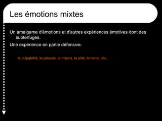 Les émotions mixtes
Un amalgame d'émotions et d'autres expériences émotives dont des
subterfuges.
Une expérience en partie défensive.
la culpabilité, la jalousie, le mépris, la pitié, la honte, etc.

 