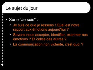 Le sujet du jour
• Série "Je suis" :
• Je suis ce que je ressens ! Quel est notre
rapport aux émotions aujourd'hui ?
• Savons-nous accepter, identifier, exprimer nos
émotions ? Et celles des autres ?
• La communication non violente, c'est quoi ?

 