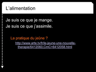 L’alimentation
Je suis ce que je mange.
Je suis ce que j’assimile.
La pratique du jeûne ?
http://www.arte.tv/fr/le-jeune-une-nouvelle-
therapie/6412060,CmC=6412058.html
 