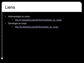 Liens
• Anthropologie du corps
• http://fr.wikipedia.org/wiki/Anthropologie_du_corps
• Sociologie du corps
• http://fr.wikipedia.org/wiki/Sociologie_du_corps
 