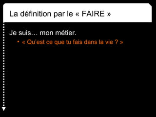 La définition par le « FAIRE » 
Je suis… mon métier. 
• « Qu’est ce que tu fais dans la vie ? » 
 