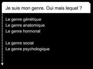 Je suis mon genre. Oui mais lequel ? 
Le genre génétique 
Le genre anatomique 
Le genre hormonal 
Le genre social 
Le genre psychologique 
 