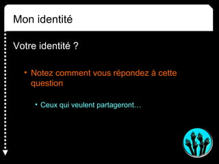 Mon identité 
Votre identité ? 
• Notez comment vous répondez à cette 
question 
• Ceux qui veulent partageront… 
 