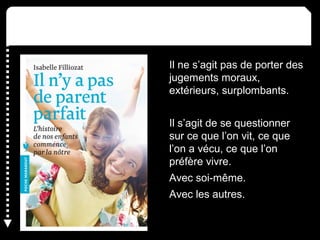 Il ne s’agit pas de porter des
jugements moraux,
extérieurs, surplombants.
Il s’agit de se questionner
sur ce que l’on vit, ce que
l’on a vécu, ce que l’on
préfère vivre.
Avec soi-même.
Avec les autres.
 
