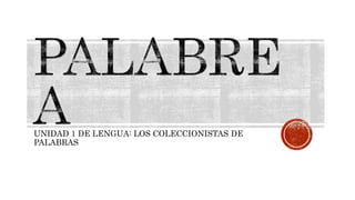 UNIDAD 1 DE LENGUA: LOS COLECCIONISTAS DE
PALABRAS
 
