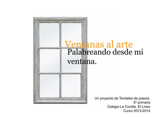 Ventanas al arte
Un proyecto de Tendales de poesía.
5º primaria
Colegio La Corolla. El Liceo
Curso 2013-2014
Palabreando desde mi
ventana.
 