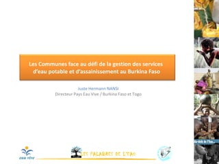 Les Communes face au défi de la gestion des services  d’eau potable et d’assainissement au Burkina Faso Juste Hermann NANSI Directeur Pays Eau Vive / Burkina Faso et Togo 