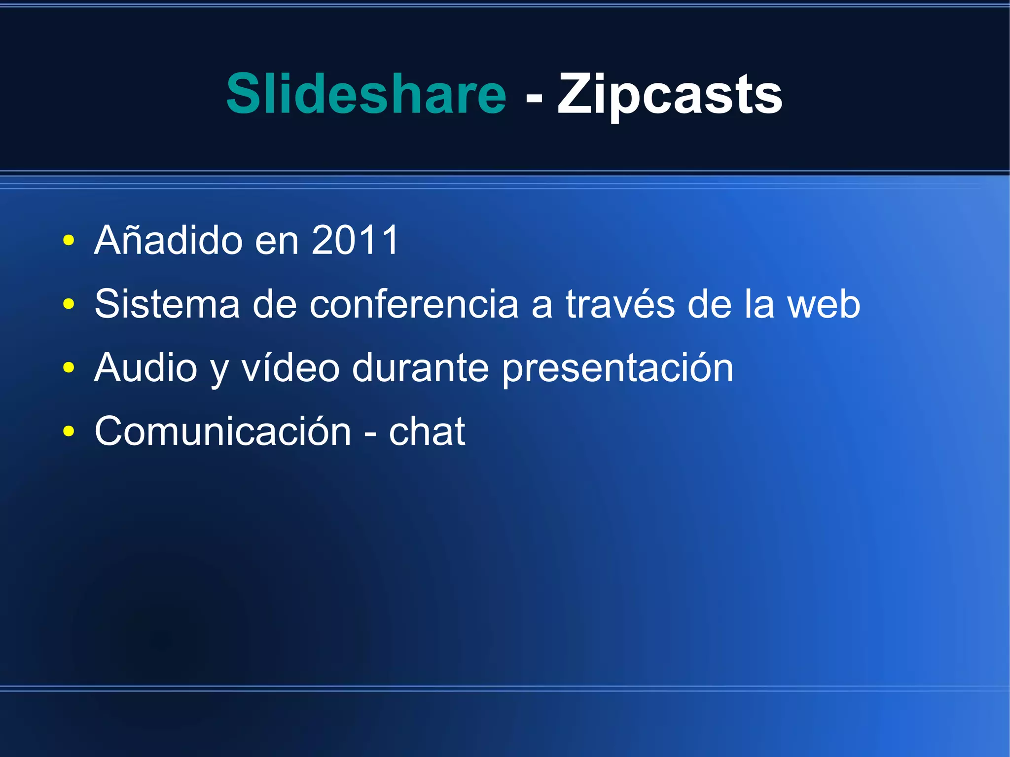 Slideshare - Zipcasts
●

Añadido en 2011

●

Sistema de conferencia a través de la web

●

Audio y vídeo durante presentación

●

Comunicación - chat

 