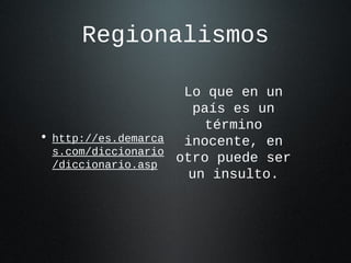 Regionalismos
• http://es.demarca
s.com/diccionario
/diccionario.asp
Lo que en un
país es un
término
inocente, en
otro puede ser
un insulto.
 