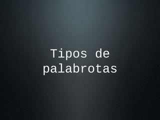Tipos de
palabrotas
 