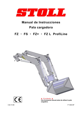 Manual de Instrucciones
                        Pala cargadora

             FZ    FS     FZ+       FZ L ProfiLine




                                   Cuidado
                                Lea el presente manual antes de utilizar la pala
                                cargadora.

3 52 15 90                                                               P 1494 SP
 