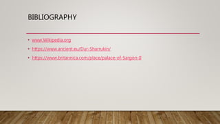 BIBLIOGRAPHY
• www.Wikipedia.org
• https://www.ancient.eu/Dur-Sharrukin/
• https://www.britannica.com/place/palace-of-Sargon-II
 