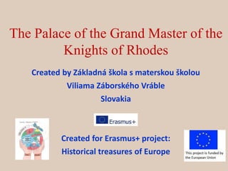 The Palace of the Grand Master of the
Knights of Rhodes
Created by Základná škola s materskou školou
Viliama Záborského Vráble
Slovakia
Created for Erasmus+ project:
Historical treasures of Europe
 