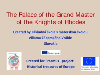 The Palace of the Grand Master
of the Knights of Rhodes
Created by Základná škola s materskou školou
Viliama Záborského Vráble
Slovakia
Created for Erasmus+ project:
Historical treasures of Europe
 