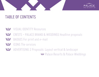 TABLE OF CONTENTS
VISUAL IDENTITY Resources
CRESTS - PALACE BRAND & WEDDINGS Headline proposals
BADGES For print and e-mail
ICONS The services
ADVERTISING 2 Proposals: Layout vertical & landscape
Palace Resorts & Palace Weddings
 